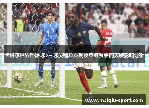 卡塔尔世界杯足球5号球员精彩表现及其对赛事的关键影响分析