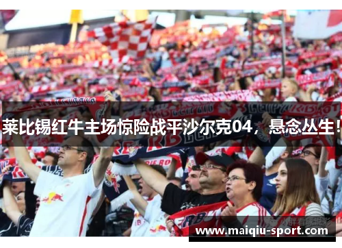 莱比锡红牛主场惊险战平沙尔克04，悬念丛生！