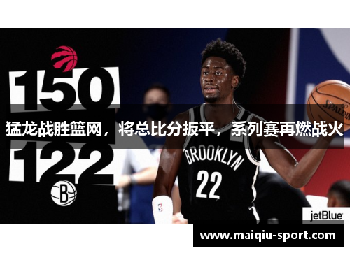 猛龙战胜篮网，将总比分扳平，系列赛再燃战火
