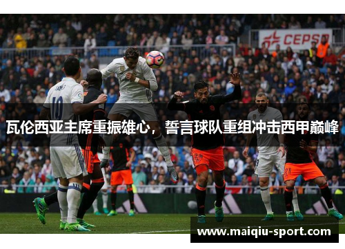 瓦伦西亚主席重振雄心，誓言球队重组冲击西甲巅峰