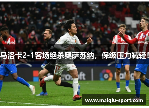 马洛卡2-1客场绝杀奥萨苏纳，保级压力减轻！