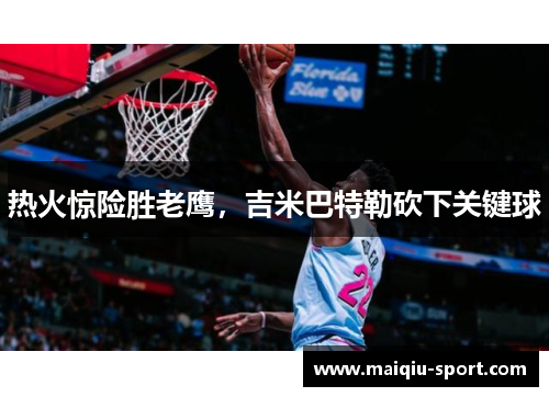 热火惊险胜老鹰，吉米巴特勒砍下关键球