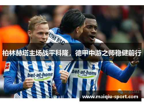 柏林赫塔主场战平科隆，德甲中游之师稳健前行