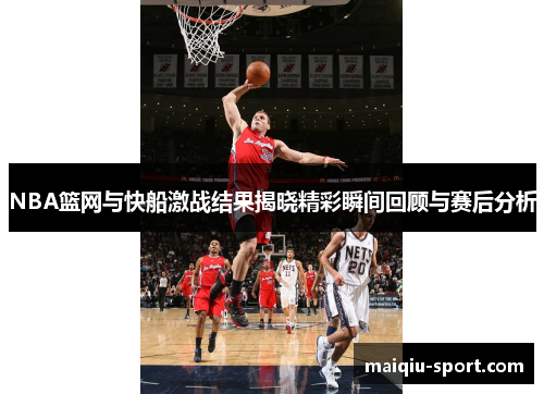 NBA篮网与快船激战结果揭晓精彩瞬间回顾与赛后分析