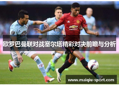 欧罗巴曼联对战塞尔塔精彩对决前瞻与分析