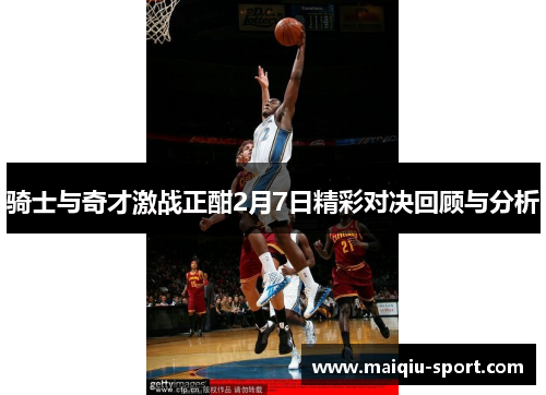 骑士与奇才激战正酣2月7日精彩对决回顾与分析