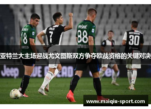 亚特兰大主场迎战尤文图斯双方争夺欧战资格的关键对决