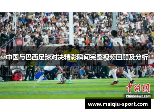 中国与巴西足球对决精彩瞬间完整视频回顾及分析