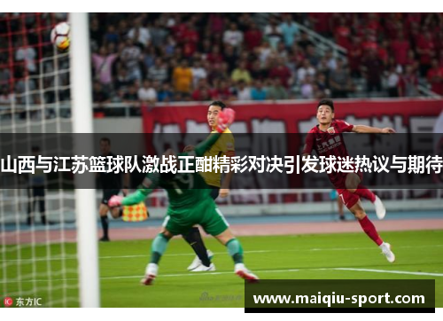 山西与江苏篮球队激战正酣精彩对决引发球迷热议与期待